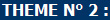 THEME N° 2 :