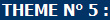 THEME N° 5 :